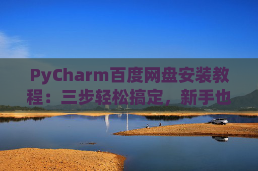 PyCharm百度网盘安装教程：三步轻松搞定，新手也能快速上手
